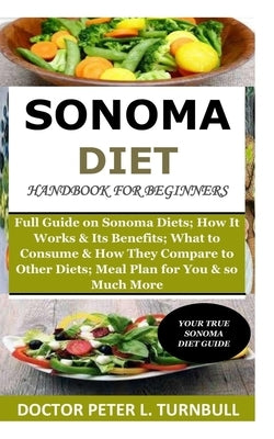 Sonoma Diet Handbook for Beginners: Full Guide on Sonoma Diets; How It Works &Its Benefits; What to Consume& How They Compare to Other Diets; A Meal P by Turnbull, Peter L.