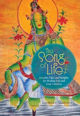The Song of Life: Lessons, Tips, and Insights for Healing You and Your Universe by Samuels, George E.