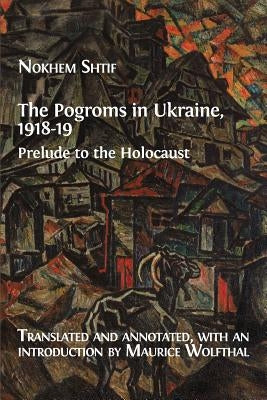 The Pogroms in Ukraine, 1918-19: Prelude to the Holocaust by Shtif, Nokhem