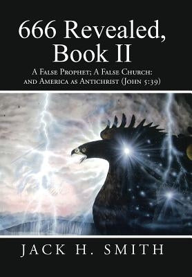 666 Revealed, Book II: A False Prophet; A False Church: And America as Antichrist (John 5:39) by Smith, Jack H.