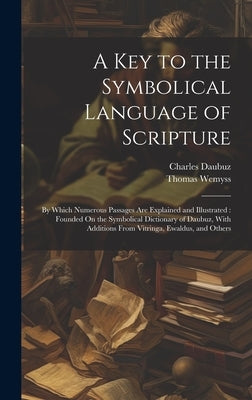 A Key to the Symbolical Language of Scripture: By Which Numerous Passages Are Explained and Illustrated: Founded On the Symbolical Dictionary of Daubu by Wemyss, Thomas