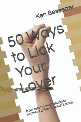 50 Ways to Lick Your Lover: A personal memoir and baby boomer's guide to Sexual Ecstasy by Besseder, Ken
