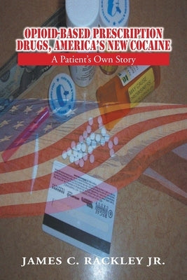 Opioid-Based Prescription Drugs, America's New Cocaine: A Patient's Own Story by Rackley, James C., Jr.