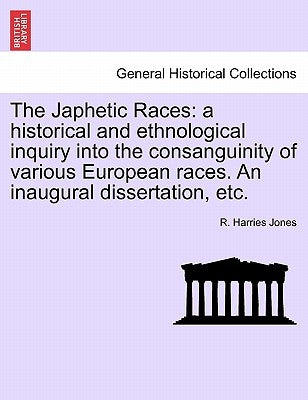 The Japhetic Races: A Historical and Ethnological Inquiry Into the Consanguinity of Various European Races. an Inaugural Dissertation, Etc by Jones, R. Harries
