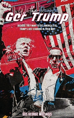 We the People - Get Trump: Because They Want to Get America & Us - Trump's just standing in their Way by George Mollasis, Gus
