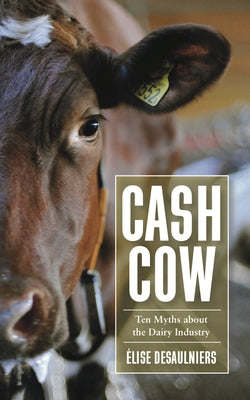 Cash Cow: Ten Myths about the Dairy Industry by Desaulniers, Élise