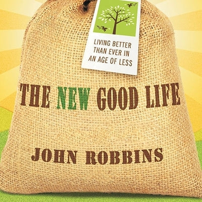 The New Good Life: Living Better Than Ever in an Age of Less by Robbins, John