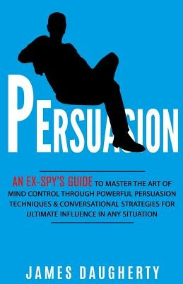 Persuasion: An Ex-Spy's Guide to Master the Art of Mind Control Through Powerful Persuasion Techniques & Conversational Tactics fo by Daugherty, James