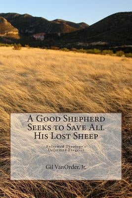 A Good Shepherd Seeks to Save All His Lost Sheep: Reformed Theology's Deformed Exegesis by Vanorder, Jr. Gil