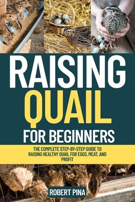 Raising Quail For Beginners: The Complete Step-by-Step Guide to Raising Healthy Quail for Eggs, Meat, and Profit by Pina, Robert