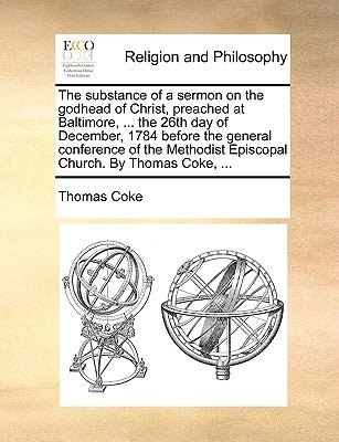 The Substance of a Sermon on the Godhead of Christ, Preached at Baltimore, ... the 26th Day of December, 1784 Before the General Conference of the Met by Coke, Thomas