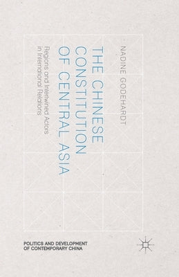 The Chinese Constitution of Central Asia: Regions and Intertwined Actors in International Relations by Godehardt, N.