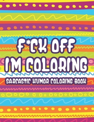 F*ck Off Im Coloring Sarcastic Humor Coloring Book: Snarky Quotes And Relaxing Designs For Adults, Funny And Stress-Relieving Coloring Sheets by Simmons, Susan