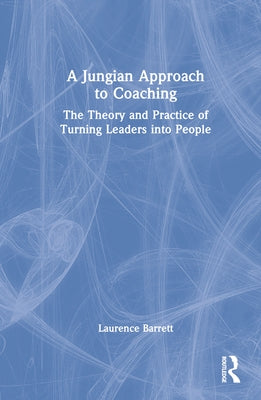 A Jungian Approach to Coaching: The Theory and Practice of Turning Leaders Into People by Barrett, Laurence