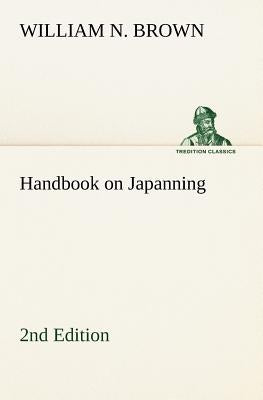 Handbook on Japanning: 2nd Edition For Ironware, Tinware, Wood, Etc. With Sections on Tinplating and Galvanizing by Brown, William N.
