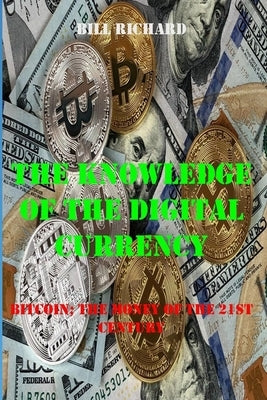 The Knowledge of the Digital Currency: Bitcoin; The Money of the 21st Century by Richard, Bill