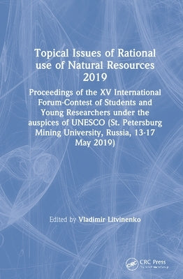 Topical Issues of Rational Use of Natural Resources 2019: Proceedings of the XV International Forum-Contest of Students and Young Researchers Under th by Litvinenko, Vladimir