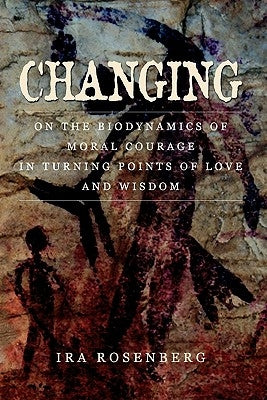 Changing: On the Biodynamics of Moral Courage in Turning Points of Love and Wisdom by Rosenberg, Ira