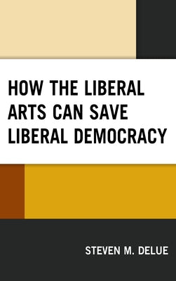 How the Liberal Arts Can Save Liberal Democracy by Delue, Steven M.