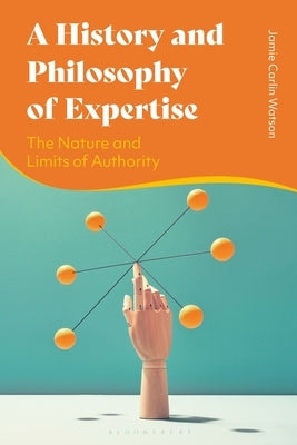 A History and Philosophy of Expertise: The Nature and Limits of Authority by Watson, Jamie Carlin
