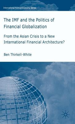 The IMF and the Politics of Financial Globalization: From the Asian Crisis to a New International Financial Architecture? by Thirkell-White, B.
