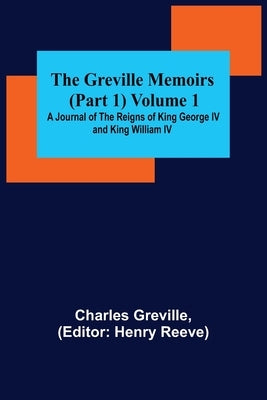 The Greville Memoirs (Part 1) Volume 1; A Journal of the Reigns of King George IV and King William IV by Greville, Charles