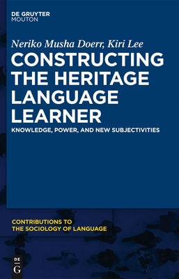 Constructing the Heritage Language Learner: Knowledge, Power and New Subjectivities by Doerr, Neriko