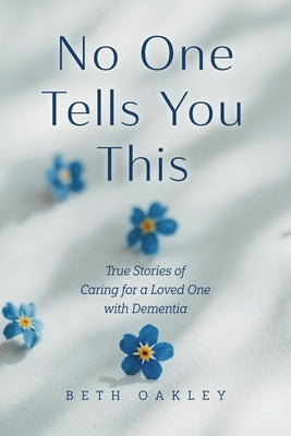 No One Tells You This: True Stories of Caring for a Loved One with Dementia by Oakley, Beth