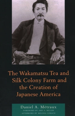 The Wakamatsu Tea and Silk Colony Farm and the Creation of Japanese America by Métraux, Daniel A.