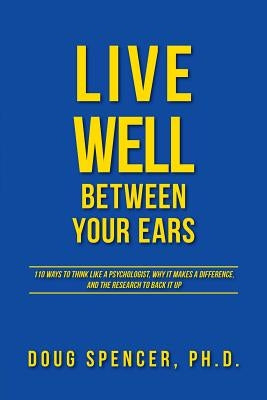 Live Well Between Your Ears: 110 ways to think like a psychologist, why it makes a difference, and the research to back it up. by Spencer, Doug