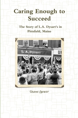 Caring Enough to Succeed: The Story of L.A. Dysart's in Pittsfield, Maine by Gower, Shane