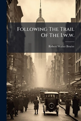 Following The Trail Of The I.w.w. by Bruère, Robert Walter