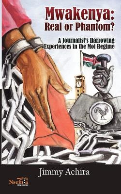 Mwakenya: Real or Phantom; subtitle: A Journalist's Harrowing Experience in the Moi Regime by Jimmy, Achira