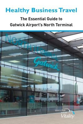 Healthy Business Travel: The essential guide to Gatwick Airport's North Terminal by Lewis, Kathy