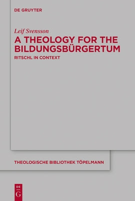 A Theology for the Bildungsbürgertum: Albrecht Ritschl in Context by Svensson, Leif