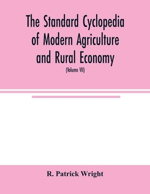 The standard cyclopedia of modern agriculture and rural economy, by the most distinguished authorities and specialists under the editorship of Profess by Patrick Wright, R.