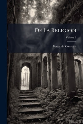 De La Religion: Considérée Dans Sa Source, Ses Formes Et Ses Développements; Volume 3 by Constant, Benjamin