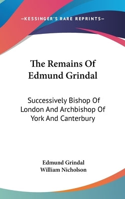 The Remains Of Edmund Grindal: Successively Bishop Of London And Archbishop Of York And Canterbury by Grindal, Edmund