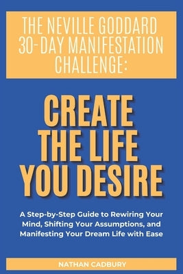 The Neville Goddard 30-Day Manifestation Challenge: Create The Life You Desire by Cadbury, Nathan