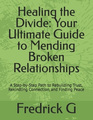 Healing the Divide: Your Ultimate Guide to Mending Broken Relationships: A Step-by-Step Path to Rebuilding Trust, Rekindling Connection, a by G, Fredrick
