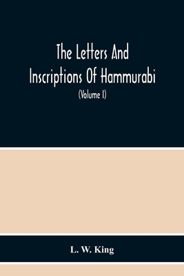 The Letters And Inscriptions Of Hammurabi, King Of Babylon, About B.C. 2200, To Which Are Added A Series Of Letters Of Other Kings Of The First Dynast by W. King, L.