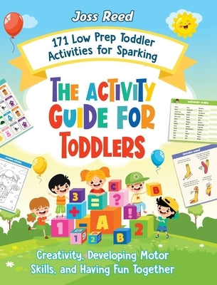 The Activity Guide for Toddlers: 171 Low Prep Toddler Activities for Sparking Creativity, Developing Motor Skills, and Having Fun Together by Reed, Joss