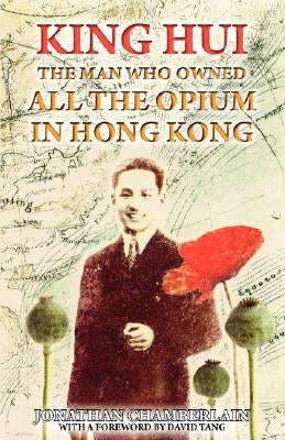 King Hui: The Man Who Owned All the Opium in Hong Kong by Chamberlain, Jonathan