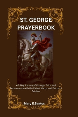 Saint George Prayerbook: A 9-Day Journey of Courage, Faith, and Perseverance with the Valiant Martyr and Patron of Soldiers by E. Santos, Mary