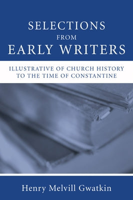 Selections from Early Writers Illustrative of Church History to the Time of Constantine by Gwatkin, Henry M.