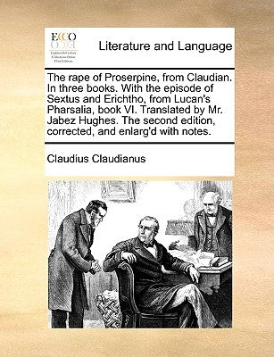 The Rape of Proserpine, from Claudian. in Three Books. with the Episode of Sextus and Erichtho, from Lucan's Pharsalia, Book VI. Translated by Mr. Jab by Claudianus, Claudius