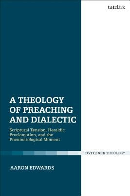 A Theology of Preaching and Dialectic: Scriptural Tension, Heraldic Proclamation and the Pneumatological Moment by Edwards, Aaron P.