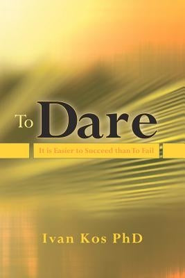 To Dare: It is Easier to Succeed than To Fail by Kos Phd, Ivan