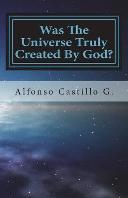 Was The Universe Truly Created By God? by G, Alfonso Castillo