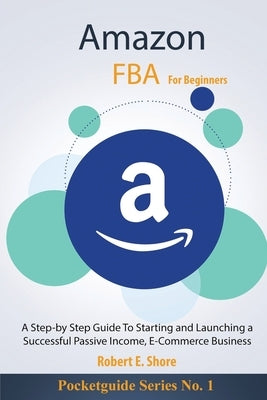 Amazon FBA For Beginners: A Step-by Step Guide To Starting and Launching a Successful Passive Income, E-Commerce Business by Shore, Robert E.